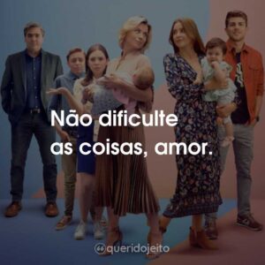 Não dificulte as coisas, amor.