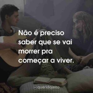 Não é preciso saber que se vai morrer pra começar a viver.