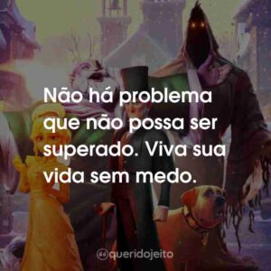 Não há problema que não possa ser superado. Viva sua vida sem medo.
