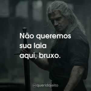Não queremos sua laia aqui, bruxo.