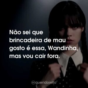 Não sei que brincadeira de mau gosto é essa, Wandinha, mas vou cair fora.