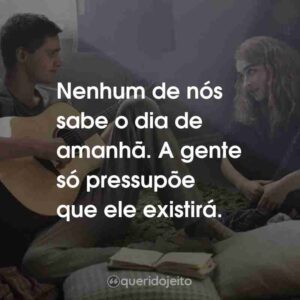 Nenhum de nós sabe o dia de amanhã. A gente só pressupõe que ele existirá.