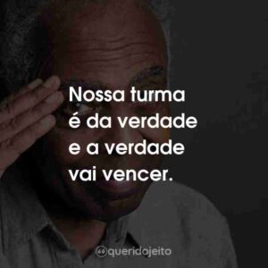 Nossa turma é da verdade e a verdade vai vencer.