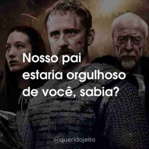 Nosso pai estaria orgulhoso de você, sabia?