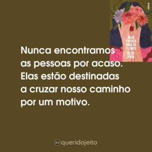 Nunca encontramos as pessoas por acaso. Elas estão destinadas a cruzar nosso caminho por um motivo.