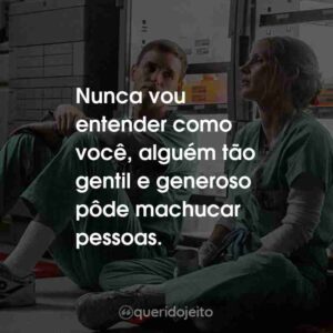 Nunca vou entender como você, alguém tão gentil e generoso pôde machucar pessoas.