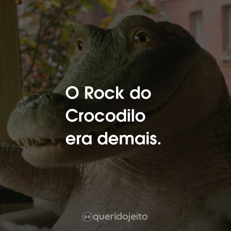 Frases do Filme Lilo, Lilo, Crocodilo: O Rock do Crocodilo era demais.