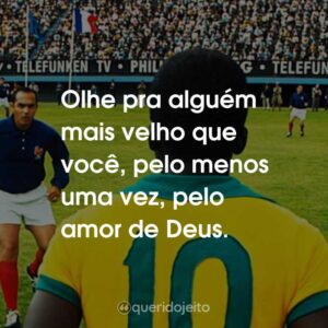 Olhe pra alguém mais velho que você, pelo menos uma vez, pelo amor de Deus.