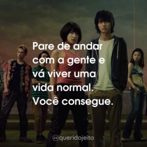 Pare de andar com a gente e vá viver uma vida normal. Você consegue.