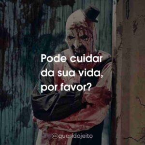 Pode cuidar da sua vida, por favor?