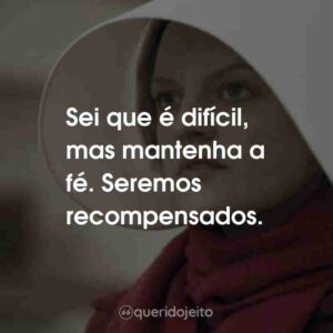 Sei que é difícil, mas mantenha a fé. Seremos recompensados.
