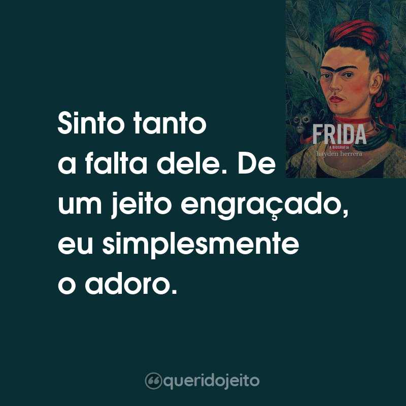 Frases do Livro Frida - A Biografia: Sinto tanto a falta dele. De um jeito engraçado, eu simplesmente o adoro.