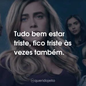 Tudo bem estar triste, fico triste às vezes também.