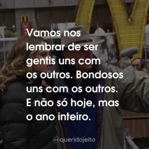 Vamos nos lembrar de ser gentis uns com os outros. Bondosos uns com os outros. E não só hoje, mas o ano inteiro.