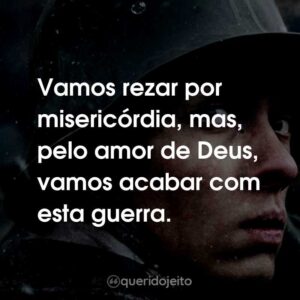 Vamos rezar por misericórdia, mas, pelo amor de Deus, vamos acabar com esta guerra.