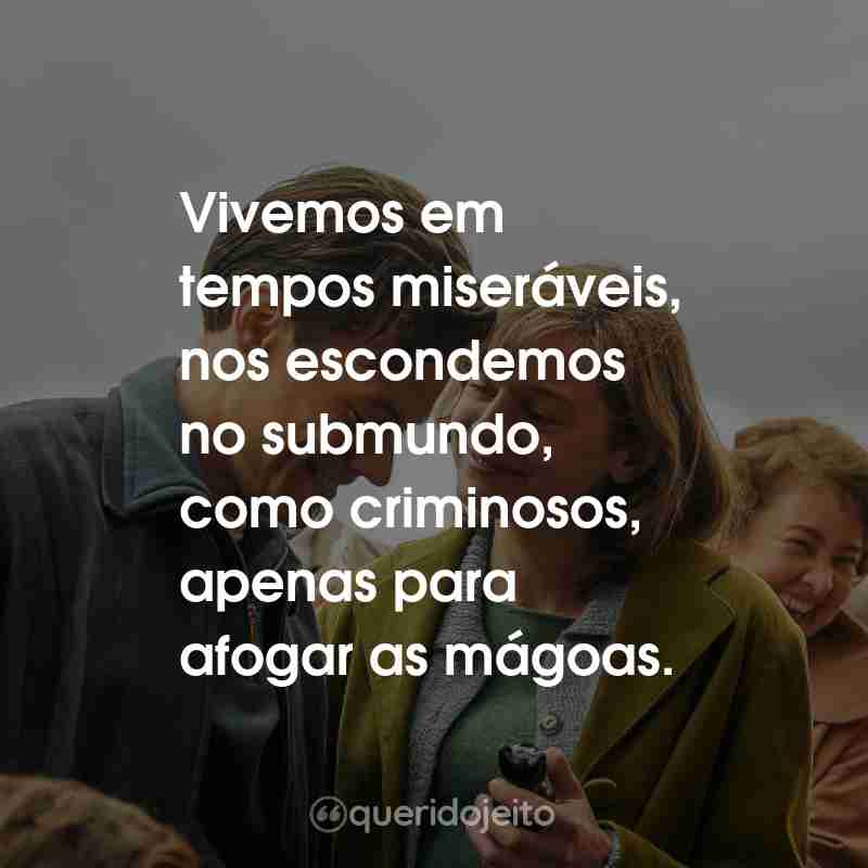 Frases do Filme My Policeman: Vivemos em tempos miseráveis, nos escondemos no submundo, como criminosos, apenas para afogar as mágoas.