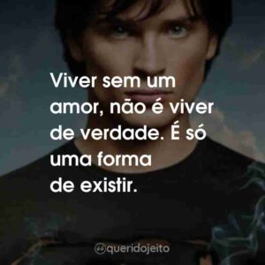 Viver sem um amor, não é viver de verdade. É só uma forma de existir.
