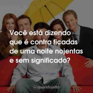 Você está dizendo que é contra ficadas de uma noite nojentas e sem significado?