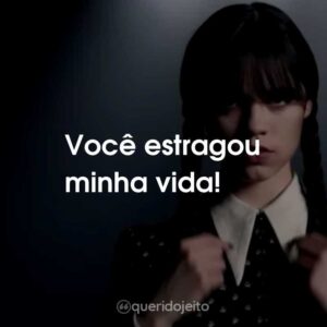 Você estragou minha vida!