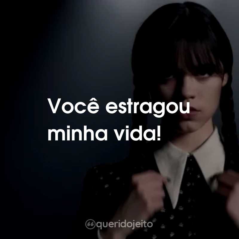 Frases da Série Wandinha: Você estragou minha vida!