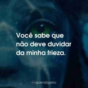 Você sabe que não deve duvidar da minha frieza.