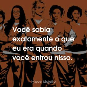 Você sabia exatamente o que eu era quando você entrou nisso.