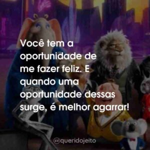 Você tem a oportunidade de me fazer feliz. E quando uma oportunidade dessas surge, é melhor agarrar!