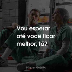 Vou esperar até você ficar melhor, tá?