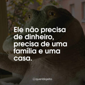 Ele não precisa de dinheiro, precisa de uma família e uma casa.