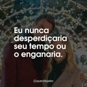 Eu nunca desperdiçaria seu tempo ou o enganaria.