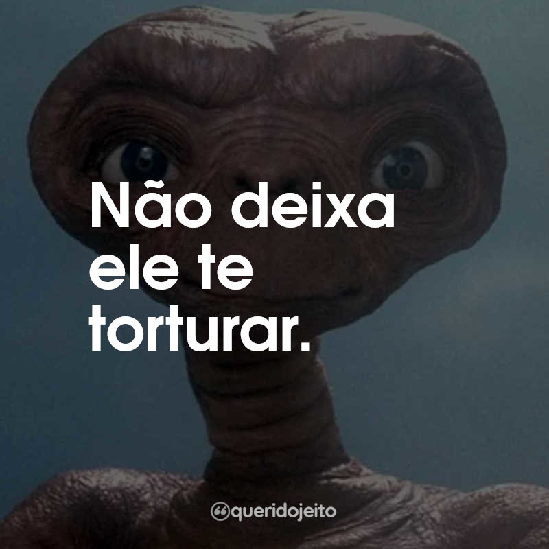 Frases do Filme E.T. - O Extraterrestre: Não deixa ele te torturar.