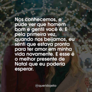 Nos conhecemos, e pude ver que homem bom e gentil você é. E pela primeira vez, quando nos beijamos, eu senti que estava pronta para ter amor em minha vida novamente. E esse é o melhor presente de Natal que eu poderia esperar.