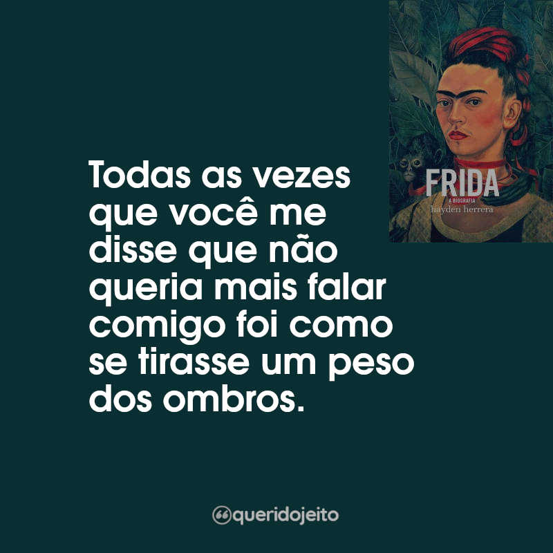 Frases Frida - A Biografia: Todas as vezes que você me disse que não queria mais falar comigo foi como se tirasse um peso dos ombros.