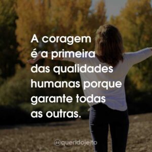 A coragem é a primeira das qualidades humanas porque garante todas as outras.