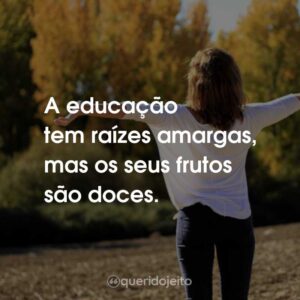 A educação tem raízes amargas, mas os seus frutos são doces.