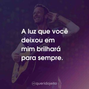 A luz que você deixou em mim brilhará para sempre.