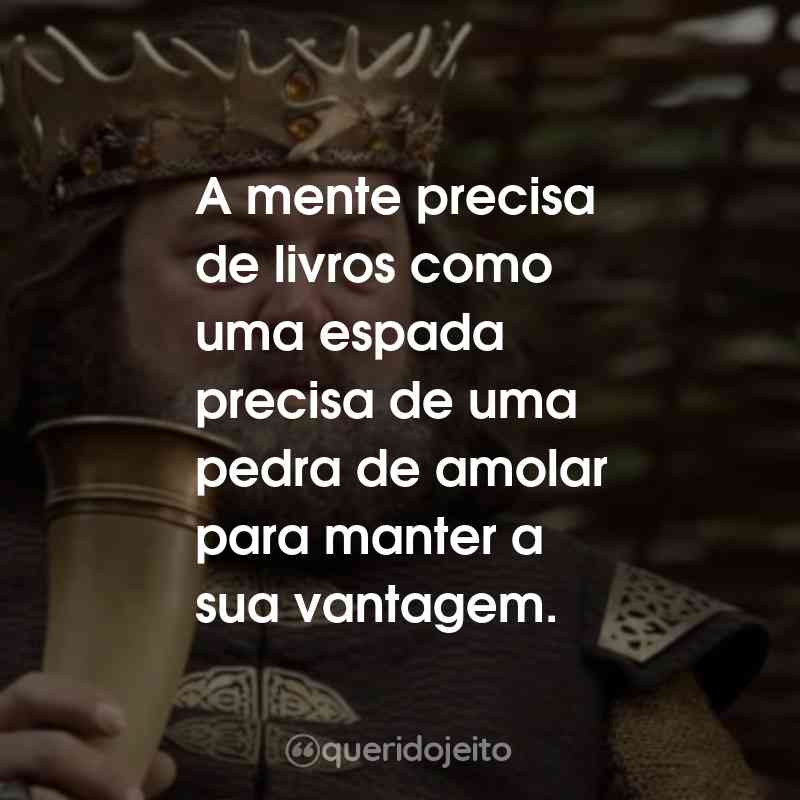 Frases da Série Game of Thrones – 1ª temporada: A mente precisa de livros como uma espada precisa de uma pedra de amolar para manter a sua vantagem.