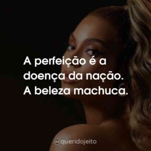 A perfeição é a doença da nação. A beleza machuca.
