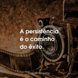 A persistência é o caminho do êxito.