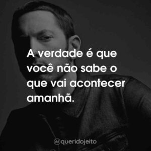 A verdade é que você não sabe o que vai acontecer amanhã.