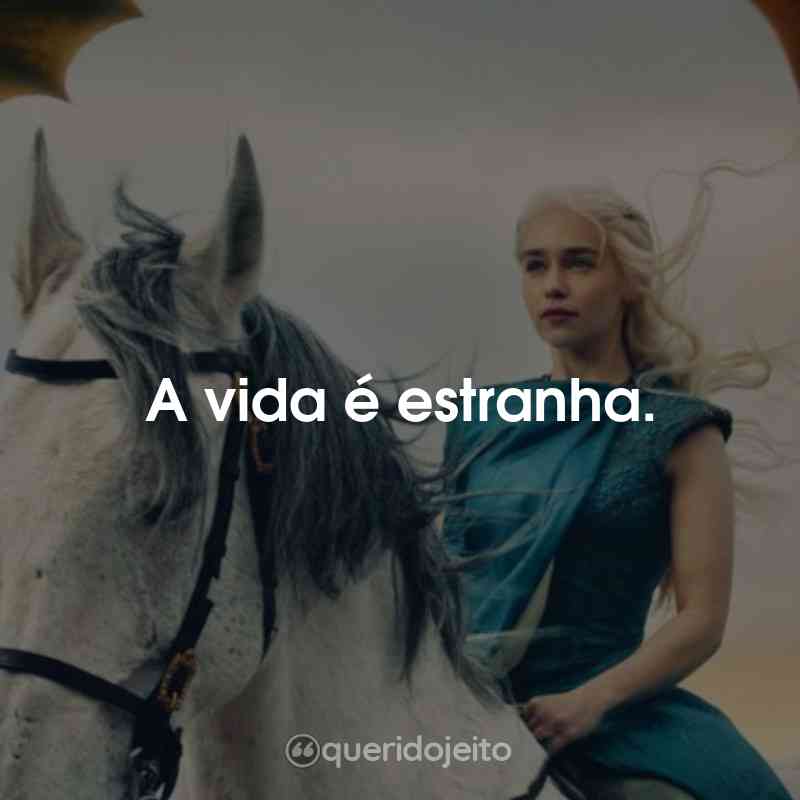 Frases da Série Game of Thrones: A vida é estranha.