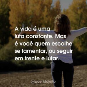A vida é uma luta constante. Mas é você quem escolhe se lamentar, ou seguir em frente e lutar.