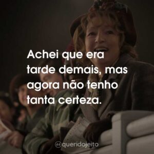 Achei que era tarde demais, mas agora não tenho tanta certeza.