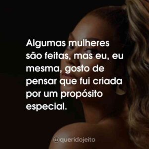 Algumas mulheres são feitas, mas eu, eu mesma, gosto de pensar que fui criada por um propósito especial.