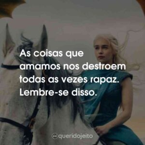 As coisas que amamos nos destroem todas as vezes rapaz. Lembre-se disso.