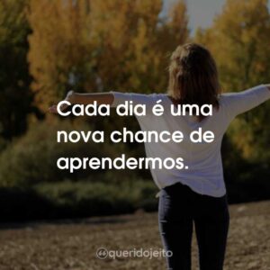 Cada dia é uma nova chance de aprendermos.