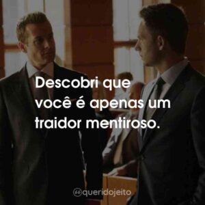 Descobri que você é apenas um traidor mentiroso.