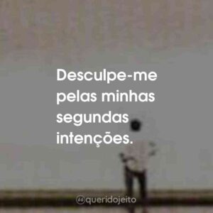 Desculpe-me pelas minhas segundas intenções.