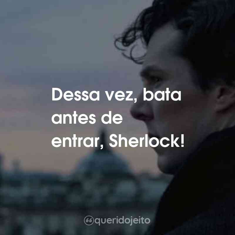 Frases da Série Sherlock: Dessa vez, bata antes de entrar, Sherlock!