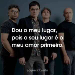 Dou o meu lugar, pois o seu lugar é o meu amor primeiro.